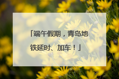 端午假期，青岛地铁延时、加车！